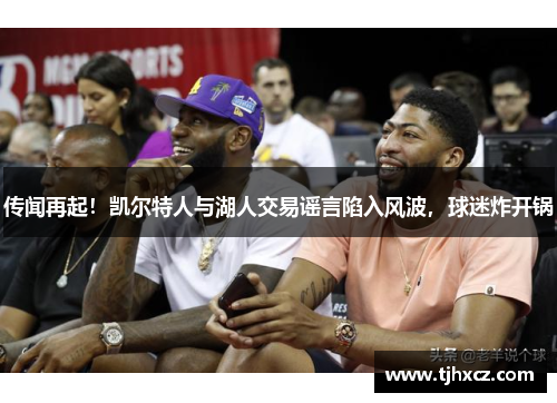 传闻再起！凯尔特人与湖人交易谣言陷入风波，球迷炸开锅