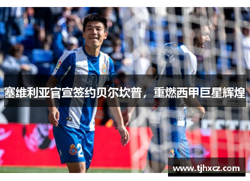 塞维利亚官宣签约贝尔坎普，重燃西甲巨星辉煌