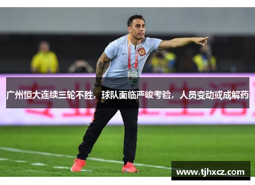 广州恒大连续三轮不胜，球队面临严峻考验，人员变动或成解药