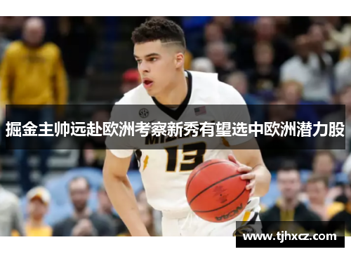 掘金主帅远赴欧洲考察新秀有望选中欧洲潜力股