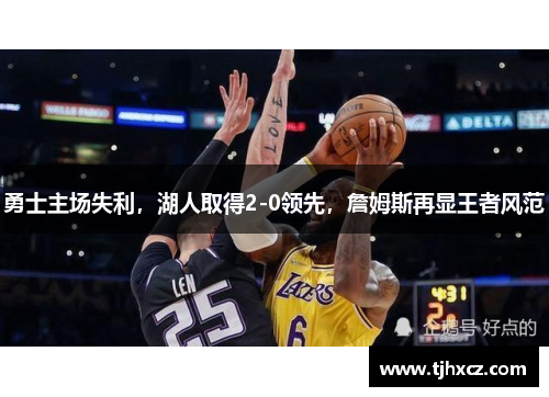 勇士主场失利，湖人取得2-0领先，詹姆斯再显王者风范