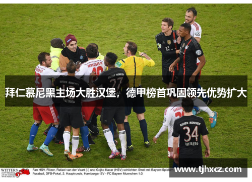 拜仁慕尼黑主场大胜汉堡，德甲榜首巩固领先优势扩大