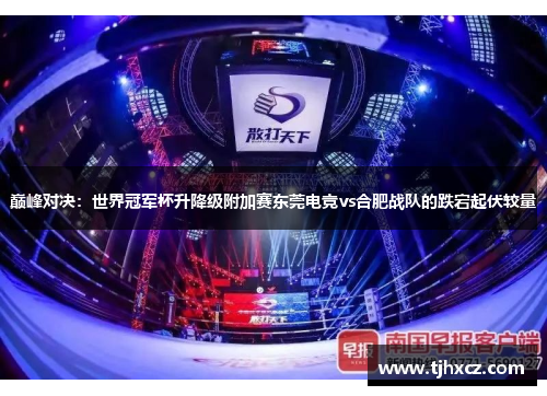 巅峰对决：世界冠军杯升降级附加赛东莞电竞vs合肥战队的跌宕起伏较量