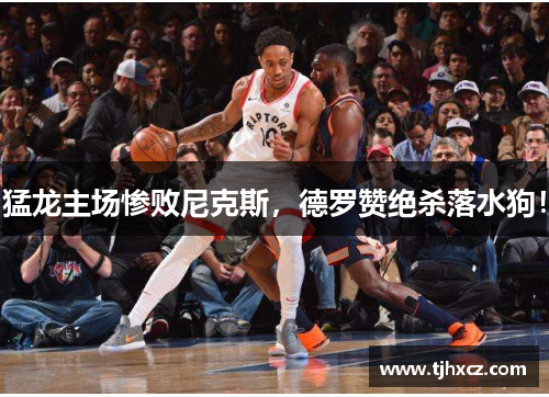 猛龙主场惨败尼克斯，德罗赞绝杀落水狗！