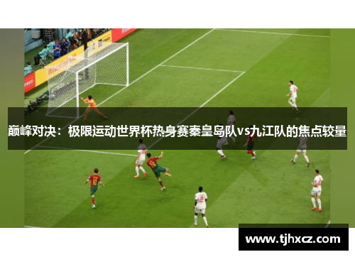 巅峰对决：极限运动世界杯热身赛秦皇岛队vs九江队的焦点较量