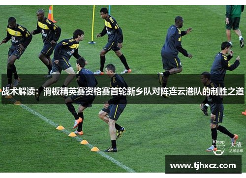 战术解读：滑板精英赛资格赛首轮新乡队对阵连云港队的制胜之道