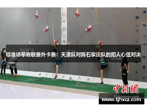 标准场攀岩联赛外卡赛：天津队对阵石家庄队的扣人心弦对决