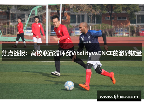 焦点战报：高校联赛循环赛VitalityvsENCE的激烈较量