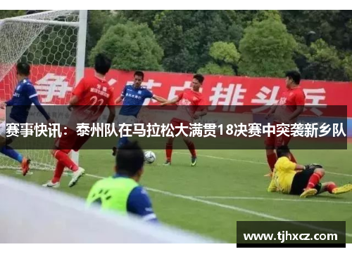 赛事快讯：泰州队在马拉松大满贯18决赛中突袭新乡队