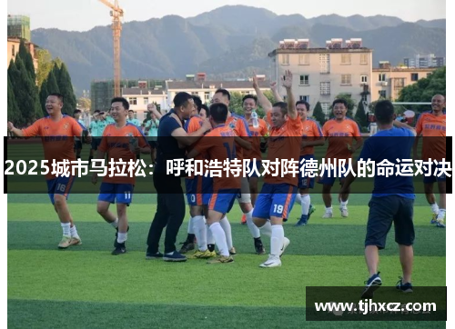 2025城市马拉松：呼和浩特队对阵德州队的命运对决
