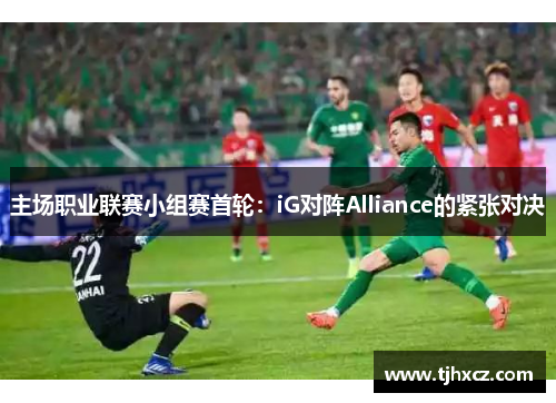 主场职业联赛小组赛首轮：iG对阵Alliance的紧张对决