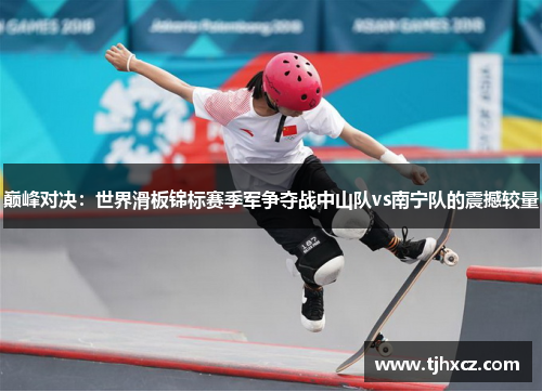 巅峰对决：世界滑板锦标赛季军争夺战中山队vs南宁队的震撼较量