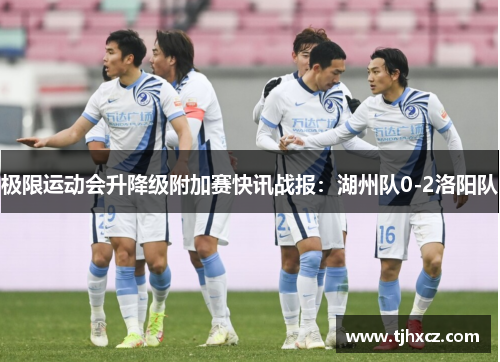 极限运动会升降级附加赛快讯战报：湖州队0-2洛阳队