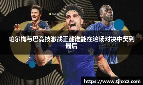 帕尔梅与巴竞技激战正酣谁能在这场对决中笑到最后