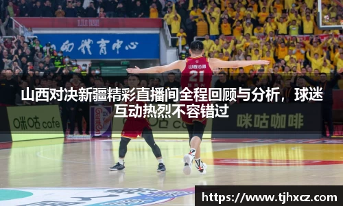 山西对决新疆精彩直播间全程回顾与分析，球迷互动热烈不容错过